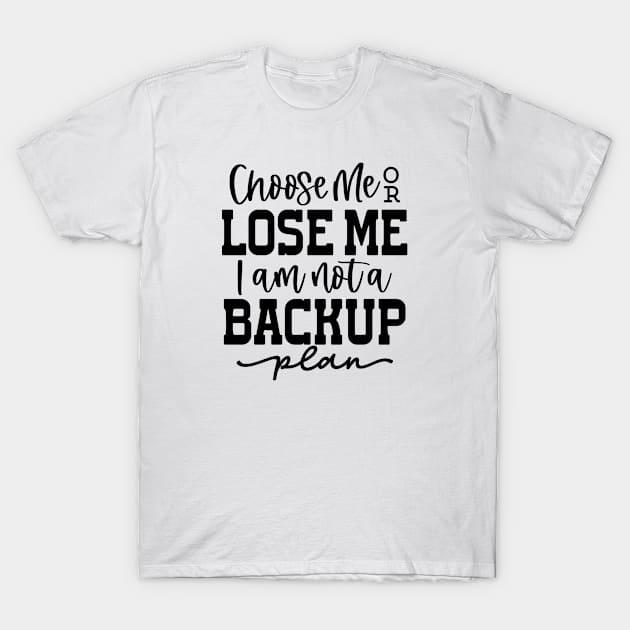 Choose Me or Lose me I am Not a Backup plan T-Shirt by Teeium